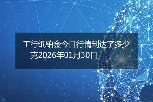 工行纸铂金今日行情到达了多少一克2026年01月30日