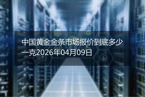 中国黄金金条市场报价到底多少一克2026年04月09日
