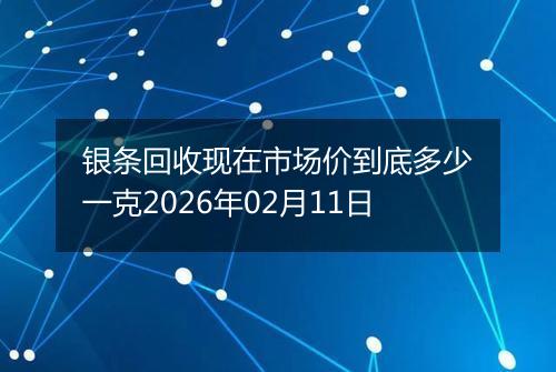 银条回收现在市场价到底多少一克2026年02月11日