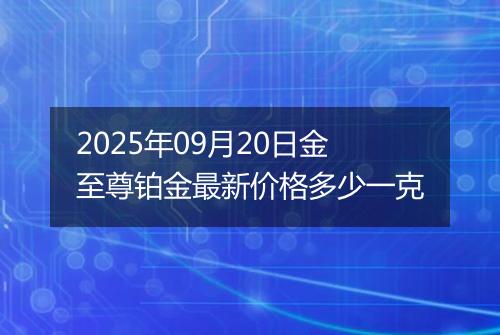 2025年09月20日金至尊铂金最新价格多少一克