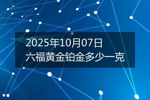 2025年10月07日六福黄金铂金多少一克