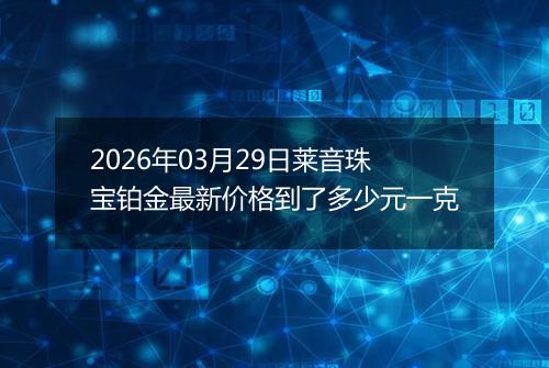 2026年03月29日莱音珠宝铂金最新价格到了多少元一克