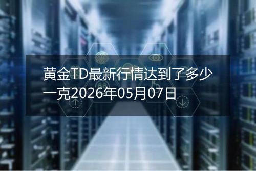 黄金TD最新行情达到了多少一克2026年05月07日
