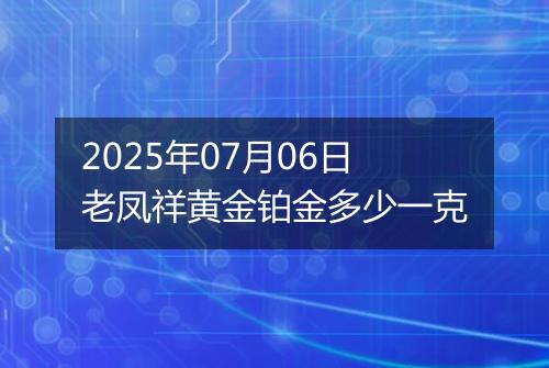 2025年07月06日老凤祥黄金铂金多少一克