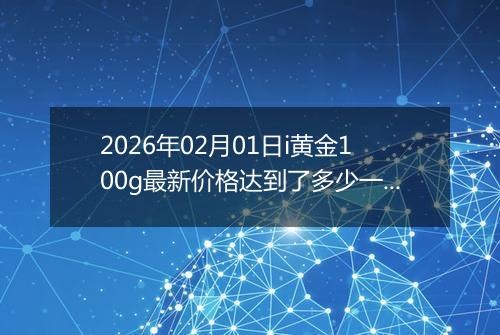 2026年02月01日i黄金100g最新价格达到了多少一克