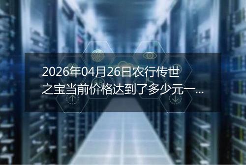 2026年04月26日农行传世之宝当前价格达到了多少元一克2026年04月26日