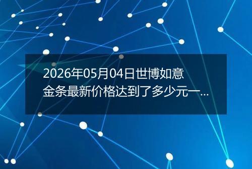 2026年05月04日世博如意金条最新价格达到了多少元一克