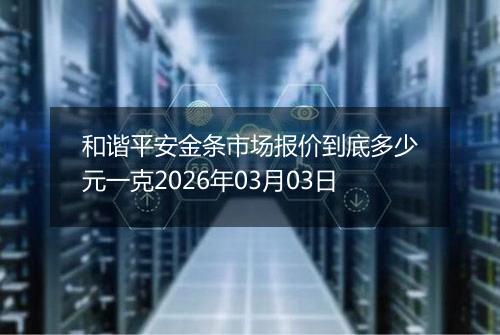 和谐平安金条市场报价到底多少元一克2026年03月03日