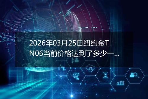 2026年03月25日纽约金TN06当前价格达到了多少一克2026年03月25日