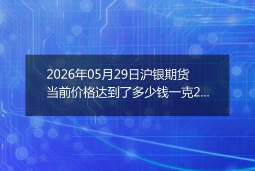 2026年05月29日沪银期货当前价格达到了多少钱一克2026年05月29日