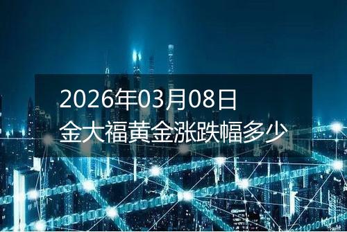 2026年03月08日金大福黄金涨跌幅多少