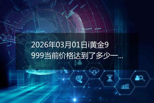 2026年03月01日i黄金9999当前价格达到了多少一克2026年03月01日
