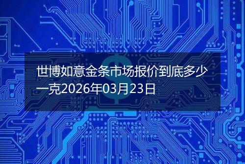 世博如意金条市场报价到底多少一克2026年03月23日