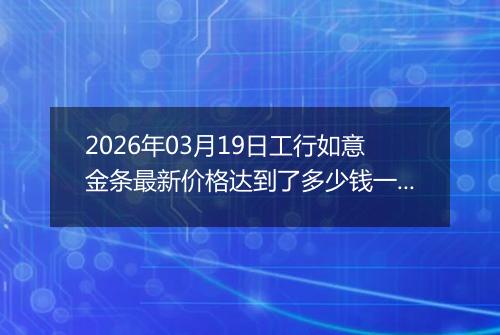 2026年03月19日工行如意金条最新价格达到了多少钱一克
