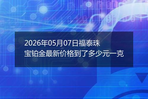 2026年05月07日福泰珠宝铂金最新价格到了多少元一克