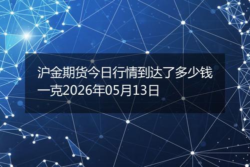 沪金期货今日行情到达了多少钱一克2026年05月13日