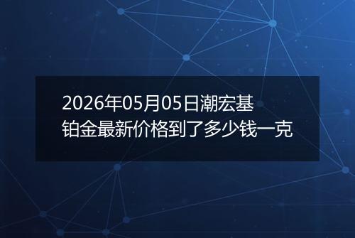 2026年05月05日潮宏基铂金最新价格到了多少钱一克