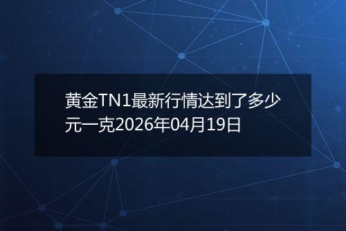 黄金TN1最新行情达到了多少元一克2026年04月19日