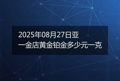 2025年08月27日亚一金店黄金铂金多少元一克