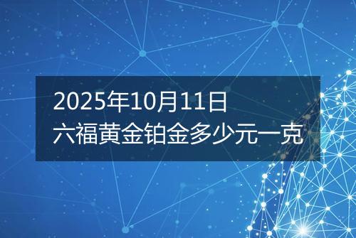 2025年10月11日六福黄金铂金多少元一克