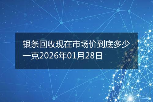 银条回收现在市场价到底多少一克2026年01月28日