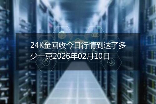 24K金回收今日行情到达了多少一克2026年02月10日