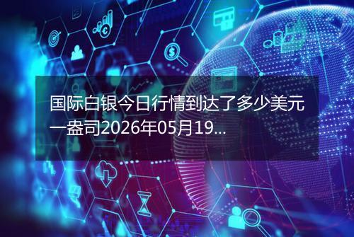 国际白银今日行情到达了多少美元一盎司2026年05月19日