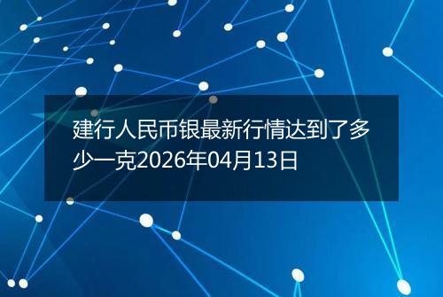 建行人民币银最新行情达到了多少一克2026年04月13日