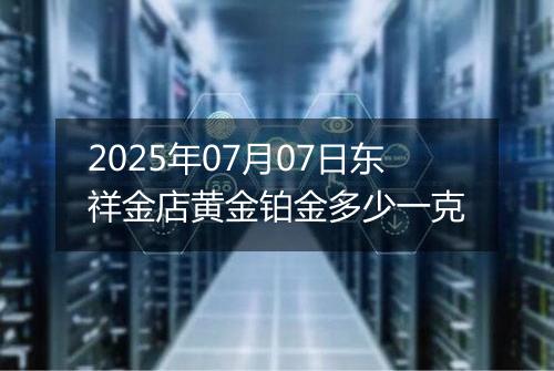 2025年07月07日东祥金店黄金铂金多少一克