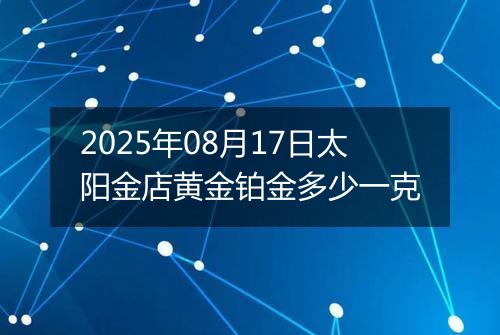 2025年08月17日太阳金店黄金铂金多少一克