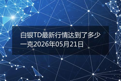 白银TD最新行情达到了多少一克2026年05月21日
