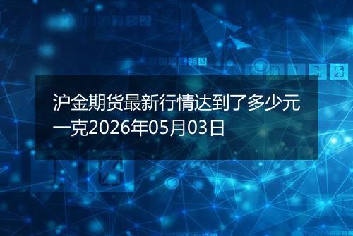 沪金期货最新行情达到了多少元一克2026年05月03日