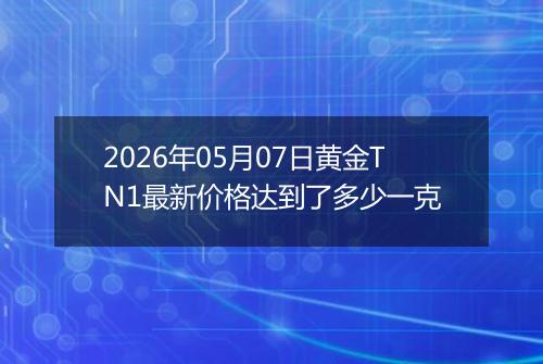 2026年05月07日黄金TN1最新价格达到了多少一克