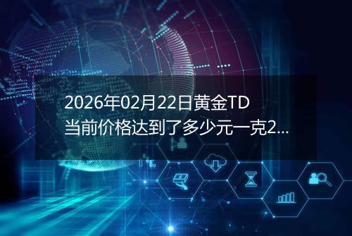 2026年02月22日黄金TD当前价格达到了多少元一克2026年02月22日