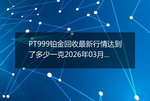 PT999铂金回收最新行情达到了多少一克2026年03月26日