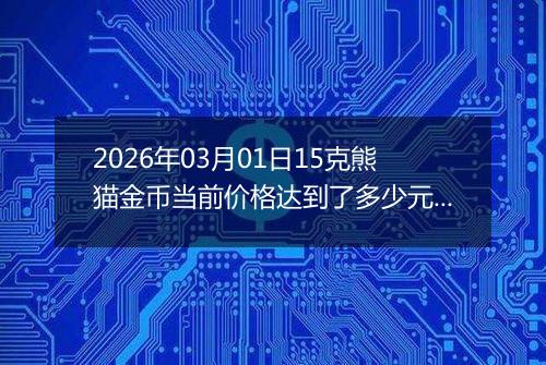 2026年03月01日15克熊猫金币当前价格达到了多少元一个2026年03月01日