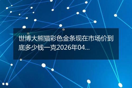 世博大熊猫彩色金条现在市场价到底多少钱一克2026年04月02日