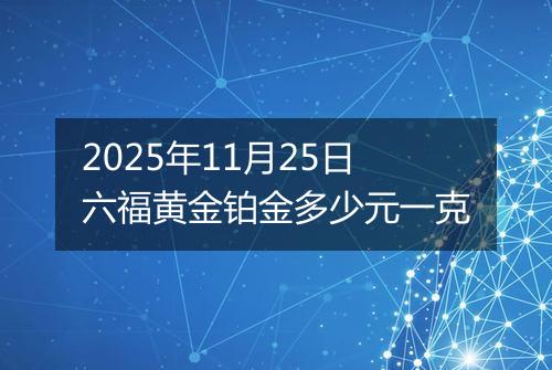2025年11月25日六福黄金铂金多少元一克