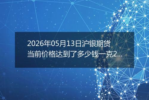 2026年05月13日沪银期货当前价格达到了多少钱一克2026年05月13日