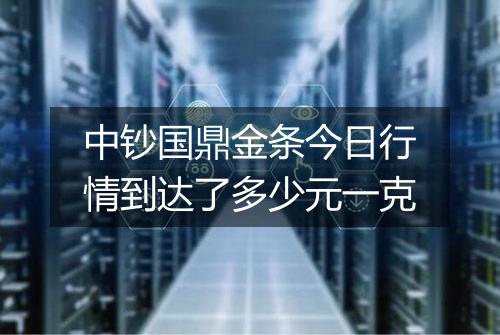 中钞国鼎金条今日行情到达了多少元一克