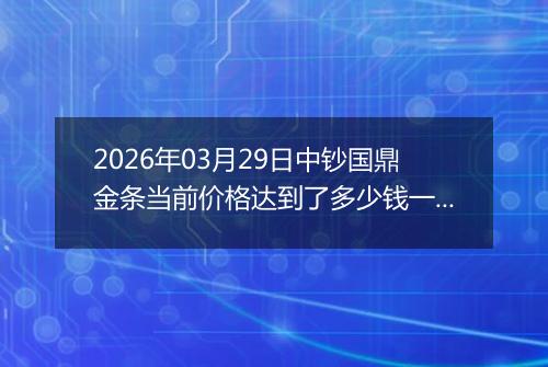 2026年03月29日中钞国鼎金条当前价格达到了多少钱一克2026年03月29日