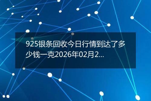 925银条回收今日行情到达了多少钱一克2026年02月21日