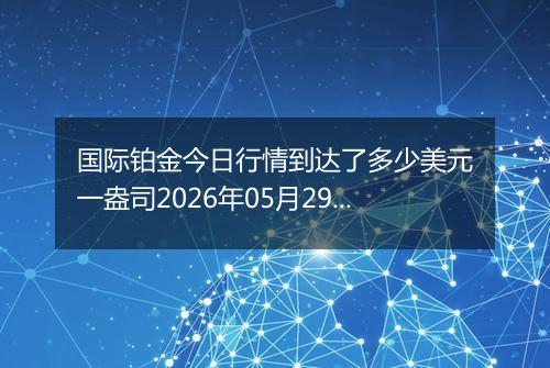 国际铂金今日行情到达了多少美元一盎司2026年05月29日