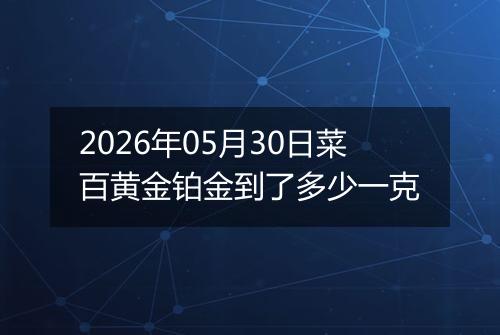 2026年05月30日菜百黄金铂金到了多少一克