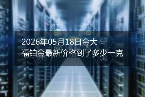 2026年05月18日金大福铂金最新价格到了多少一克