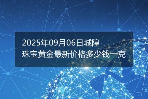 2025年09月06日城隍珠宝黄金最新价格多少钱一克