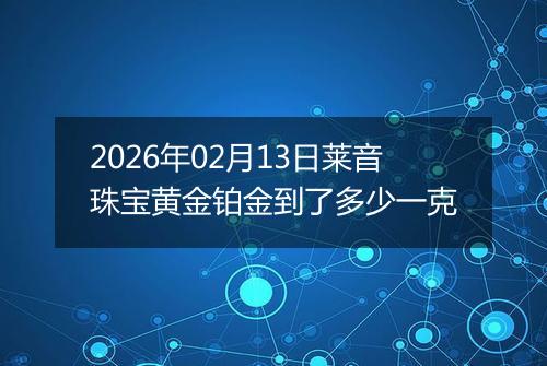 2026年02月13日莱音珠宝黄金铂金到了多少一克
