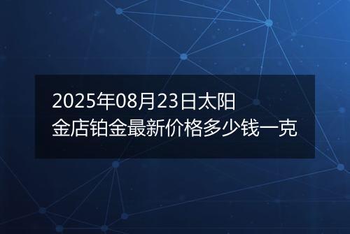 2025年08月23日太阳金店铂金最新价格多少钱一克