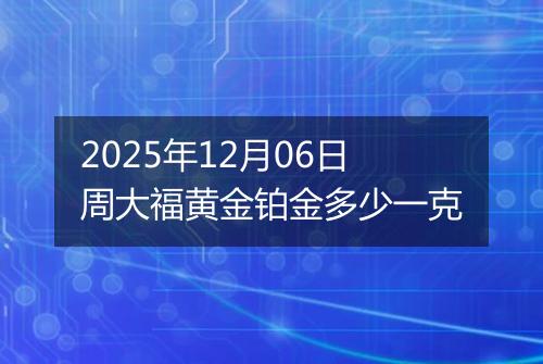 2025年12月06日周大福黄金铂金多少一克