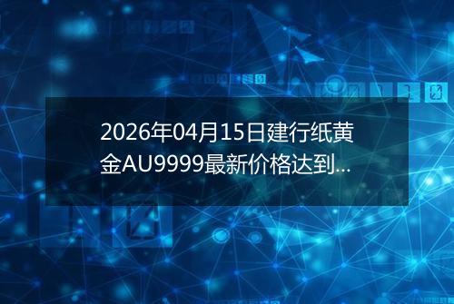 2026年04月15日建行纸黄金AU9999最新价格达到了多少一克